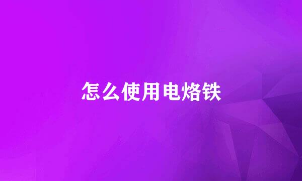 怎么使用电烙铁
