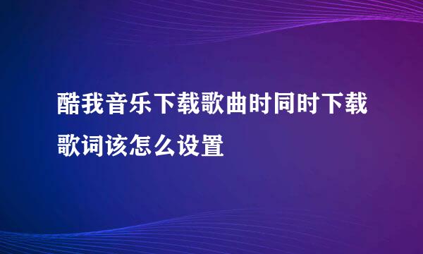 酷我音乐下载歌曲时同时下载歌词该怎么设置