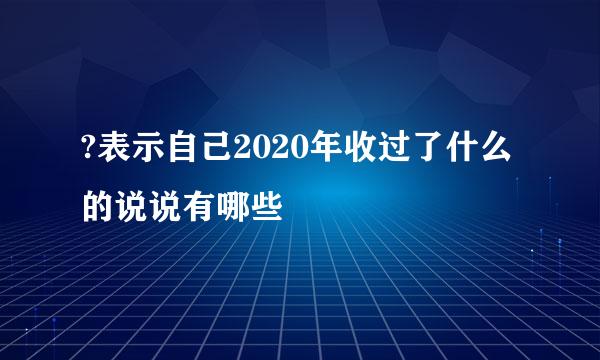 ?表示自己2020年收过了什么的说说有哪些