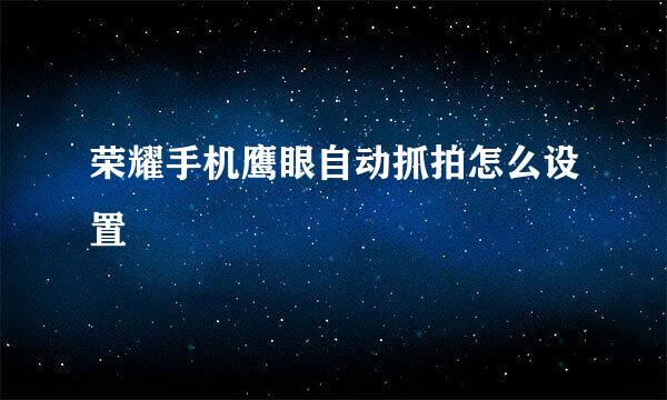 荣耀手机鹰眼自动抓拍怎么设置