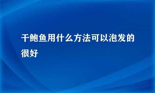 干鲍鱼用什么方法可以泡发的很好