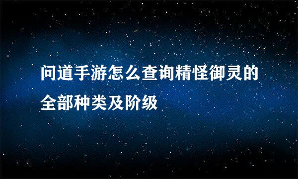 问道手游怎么查询精怪御灵的全部种类及阶级