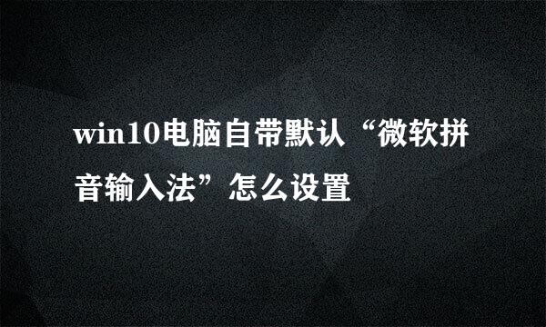win10电脑自带默认“微软拼音输入法”怎么设置