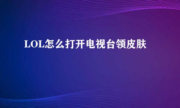 LOL怎么打开电视台领皮肤