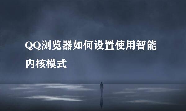 QQ浏览器如何设置使用智能内核模式