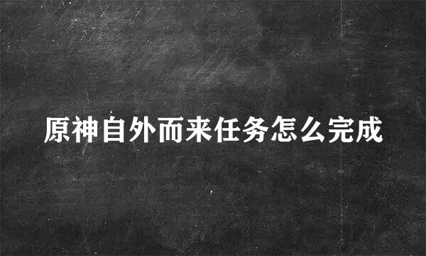 原神自外而来任务怎么完成
