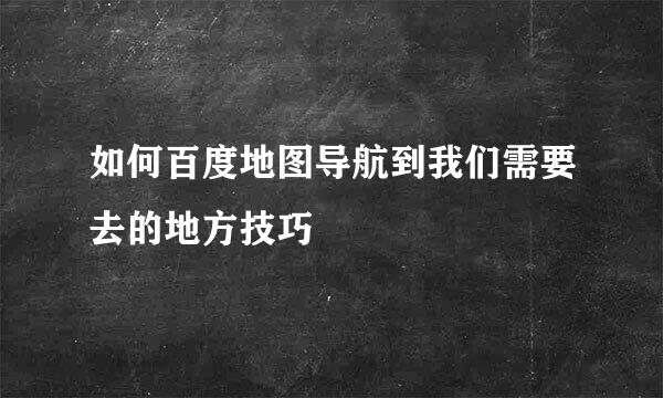 如何百度地图导航到我们需要去的地方技巧