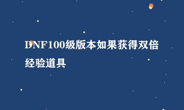 DNF100级版本如果获得双倍经验道具