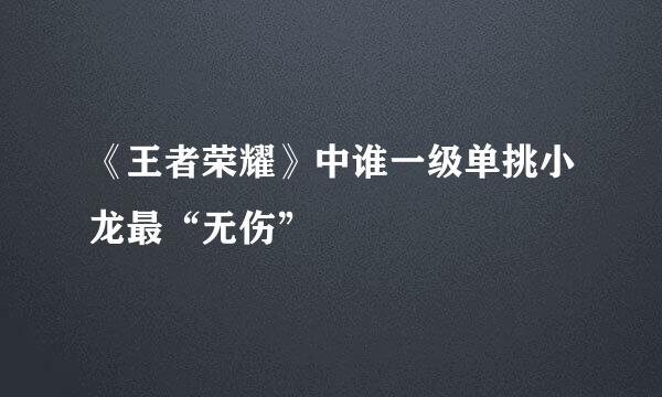 《王者荣耀》中谁一级单挑小龙最“无伤”