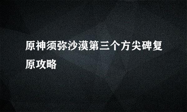 原神须弥沙漠第三个方尖碑复原攻略