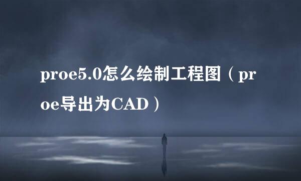 proe5.0怎么绘制工程图（proe导出为CAD）