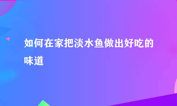 如何在家把淡水鱼做出好吃的味道