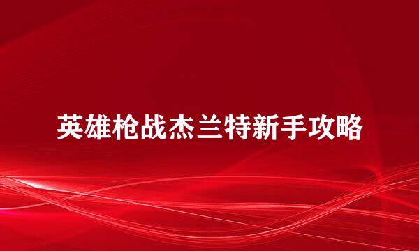英雄枪战杰兰特新手攻略