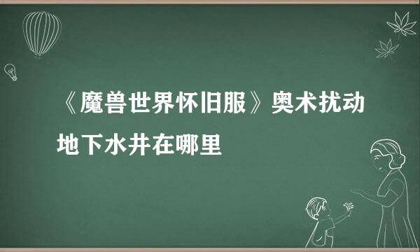 《魔兽世界怀旧服》奥术扰动地下水井在哪里