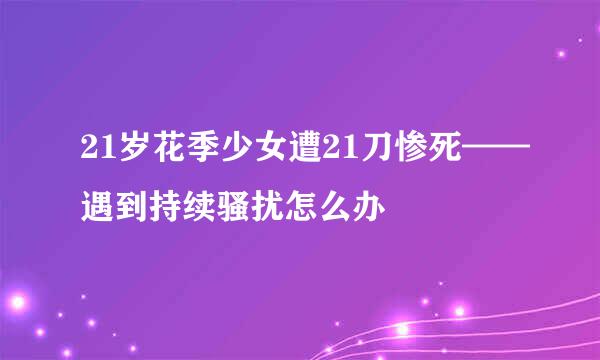 21岁花季少女遭21刀惨死——遇到持续骚扰怎么办
