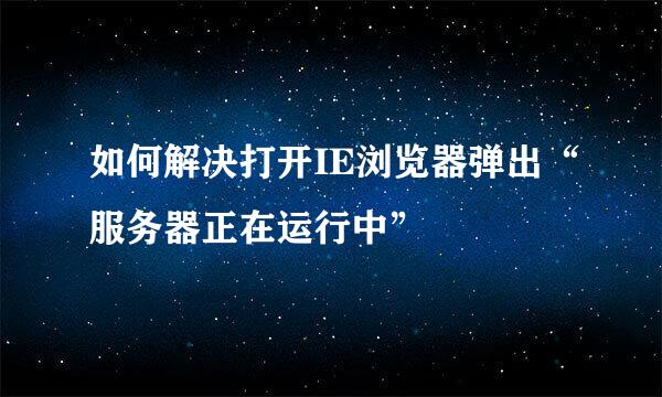 如何解决打开IE浏览器弹出“服务器正在运行中”