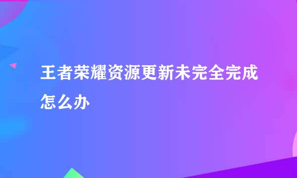 王者荣耀资源更新未完全完成怎么办