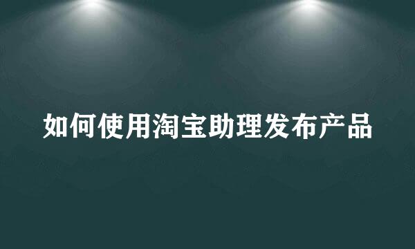如何使用淘宝助理发布产品