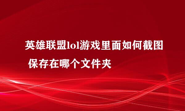英雄联盟lol游戏里面如何截图 保存在哪个文件夹