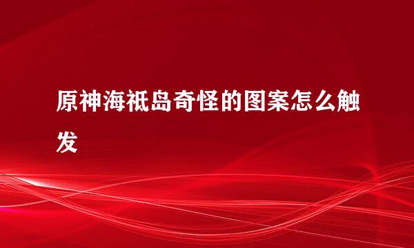 原神海祗岛奇怪的图案怎么触发