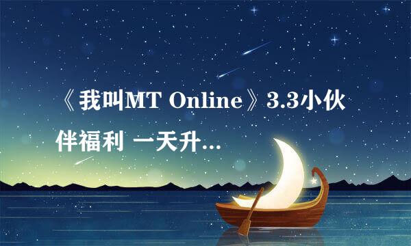 《我叫MT Online》3.3小伙伴福利 一天升8个60号