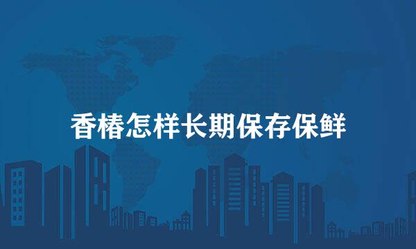 香椿怎样长期保存保鲜