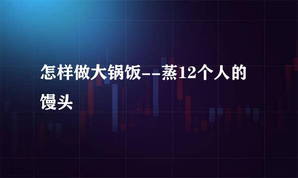 怎样做大锅饭--蒸12个人的馒头