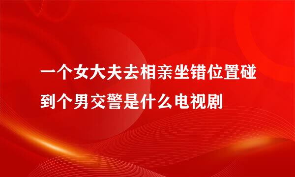 一个女大夫去相亲坐错位置碰到个男交警是什么电视剧