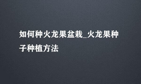 如何种火龙果盆栽_火龙果种子种植方法