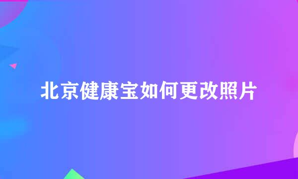 北京健康宝如何更改照片
