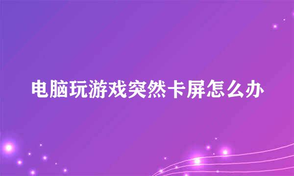 电脑玩游戏突然卡屏怎么办