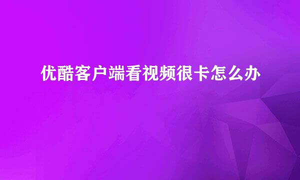 优酷客户端看视频很卡怎么办