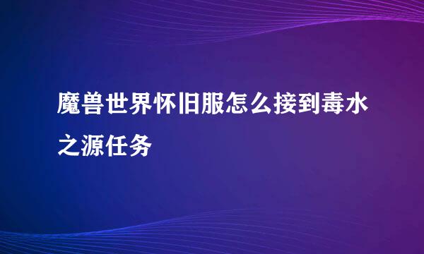 魔兽世界怀旧服怎么接到毒水之源任务