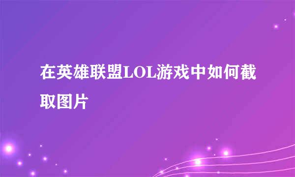 在英雄联盟LOL游戏中如何截取图片