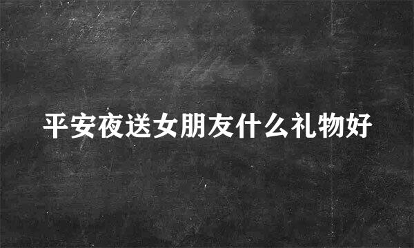 平安夜送女朋友什么礼物好