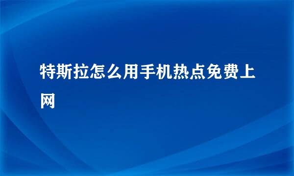 特斯拉怎么用手机热点免费上网