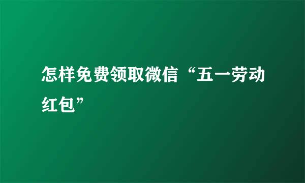 怎样免费领取微信“五一劳动红包”
