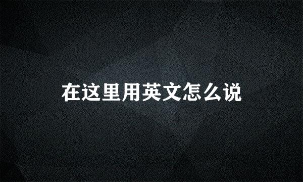在这里用英文怎么说