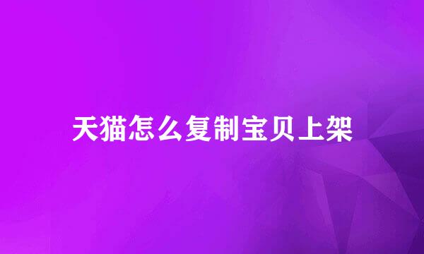 天猫怎么复制宝贝上架