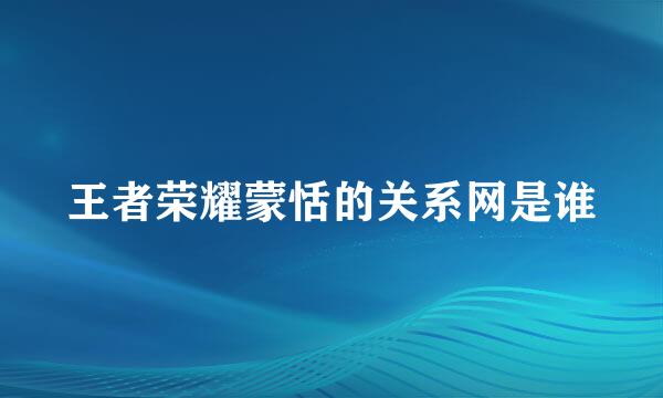 王者荣耀蒙恬的关系网是谁