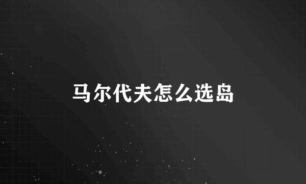 马尔代夫怎么选岛