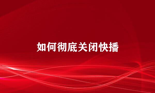 如何彻底关闭快播