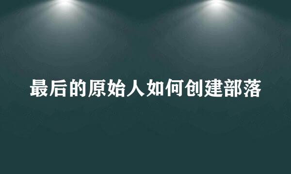 最后的原始人如何创建部落