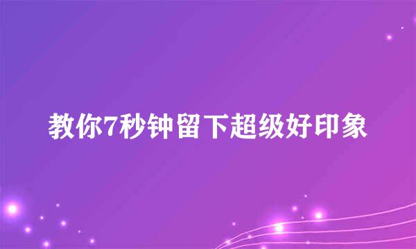 教你7秒钟留下超级好印象