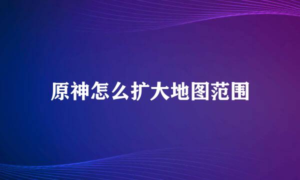 原神怎么扩大地图范围