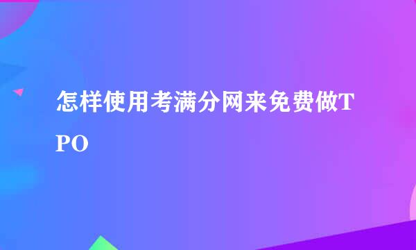 怎样使用考满分网来免费做TPO