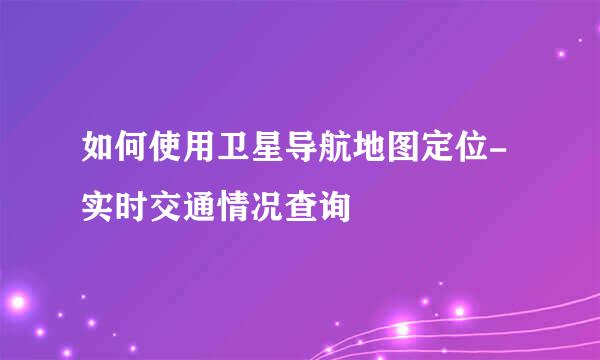 如何使用卫星导航地图定位-实时交通情况查询