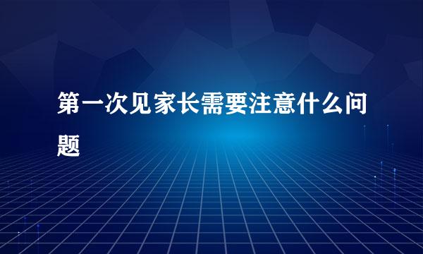 第一次见家长需要注意什么问题