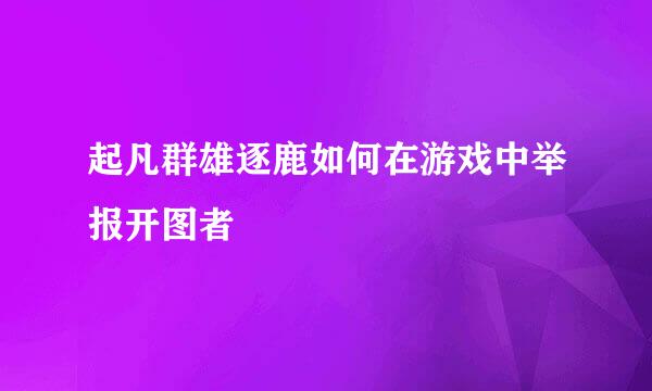 起凡群雄逐鹿如何在游戏中举报开图者