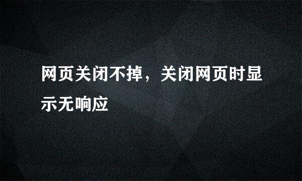 网页关闭不掉，关闭网页时显示无响应